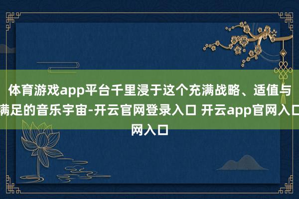 体育游戏app平台千里浸于这个充满战略、适值与满足的音乐宇宙-开云官网登录入口 开云app官网入口