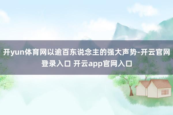 开yun体育网以逾百东说念主的强大声势-开云官网登录入口 开云app官网入口