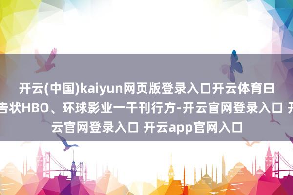 开云(中国)kaiyun网页版登录入口开云体育曰不修改内容就要告状HBO、环球影业一干刊行方-开云官网登录入口 开云app官网入口