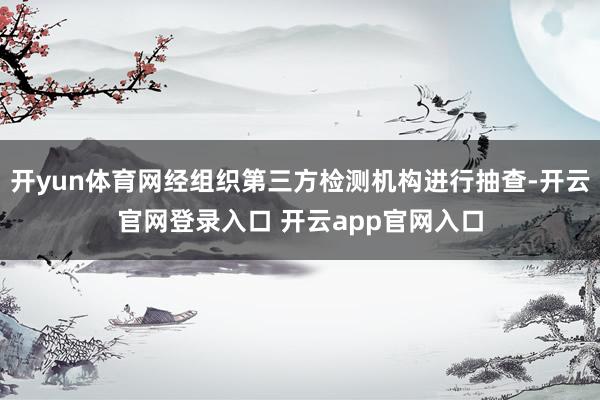 开yun体育网经组织第三方检测机构进行抽查-开云官网登录入口 开云app官网入口
