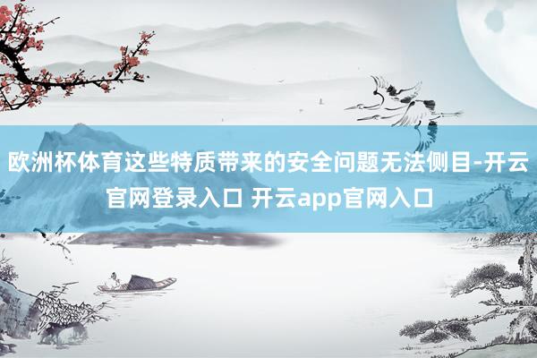 欧洲杯体育这些特质带来的安全问题无法侧目-开云官网登录入口 开云app官网入口